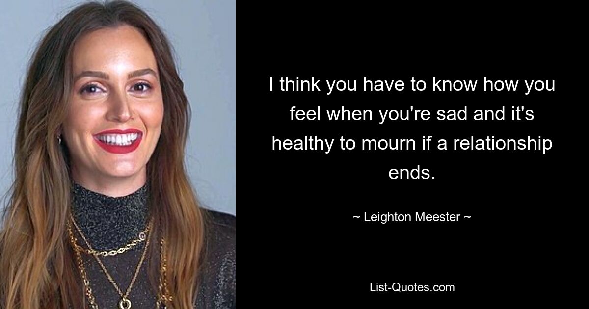 I think you have to know how you feel when you're sad and it's healthy to mourn if a relationship ends. — © Leighton Meester