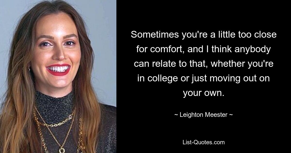 Sometimes you're a little too close for comfort, and I think anybody can relate to that, whether you're in college or just moving out on your own. — © Leighton Meester