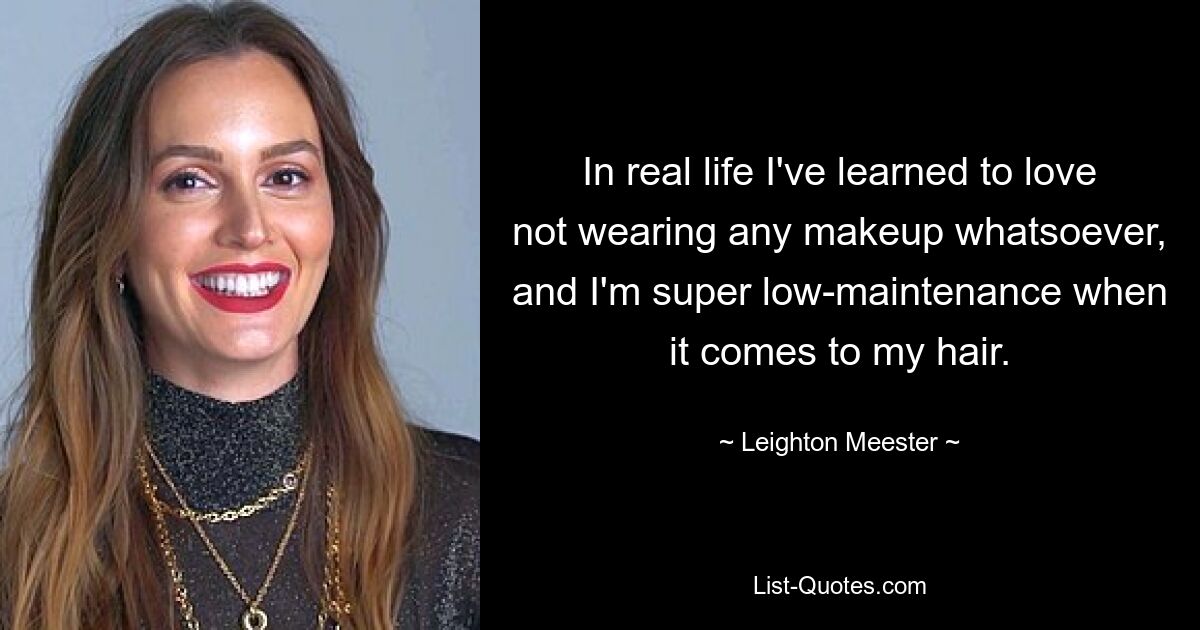 In real life I've learned to love not wearing any makeup whatsoever, and I'm super low-maintenance when it comes to my hair. — © Leighton Meester