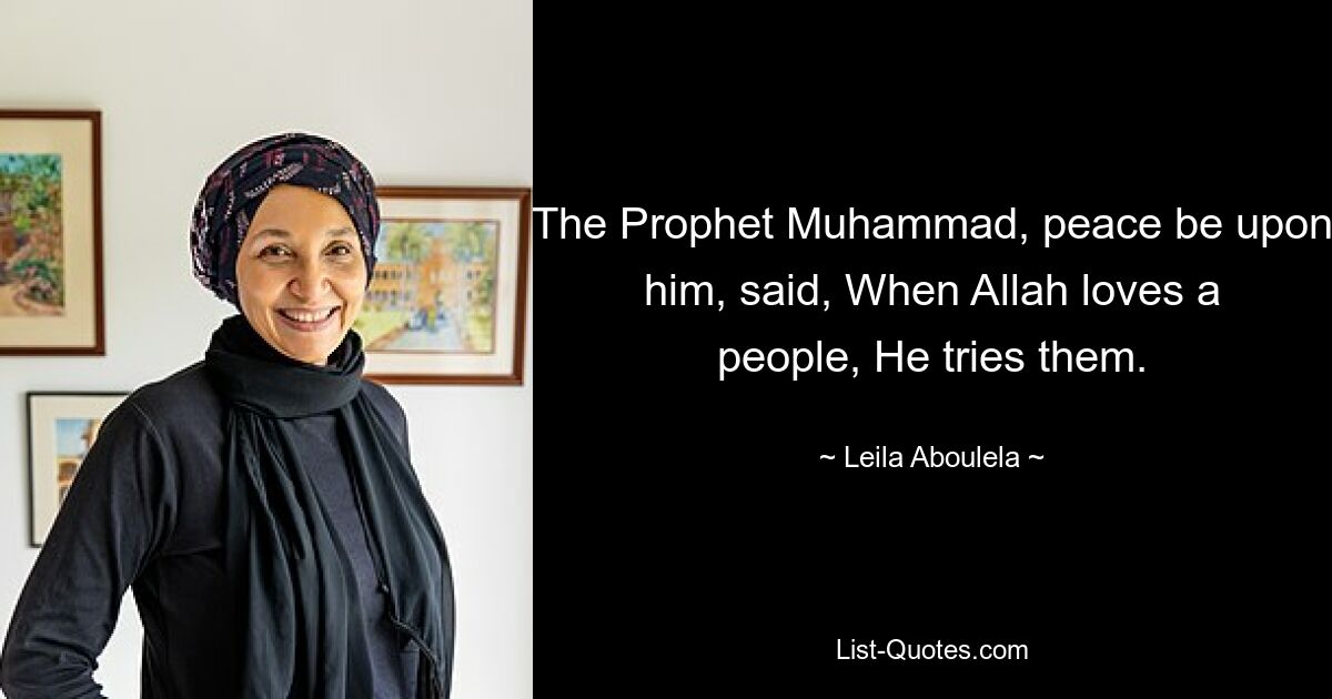 The Prophet Muhammad, peace be upon him, said, When Allah loves a people, He tries them. — © Leila Aboulela