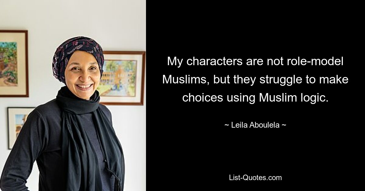 My characters are not role-model Muslims, but they struggle to make choices using Muslim logic. — © Leila Aboulela