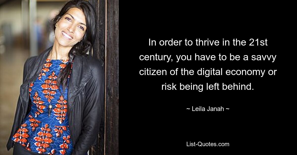 In order to thrive in the 21st century, you have to be a savvy citizen of the digital economy or risk being left behind. — © Leila Janah