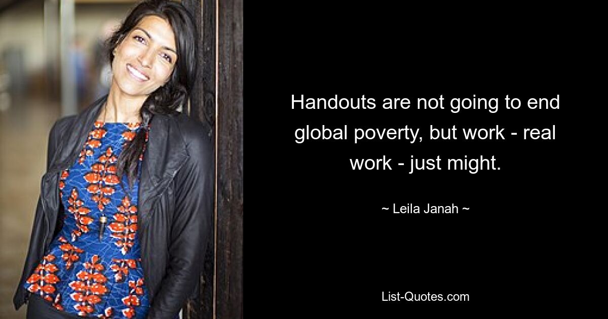 Handouts are not going to end global poverty, but work - real work - just might. — © Leila Janah