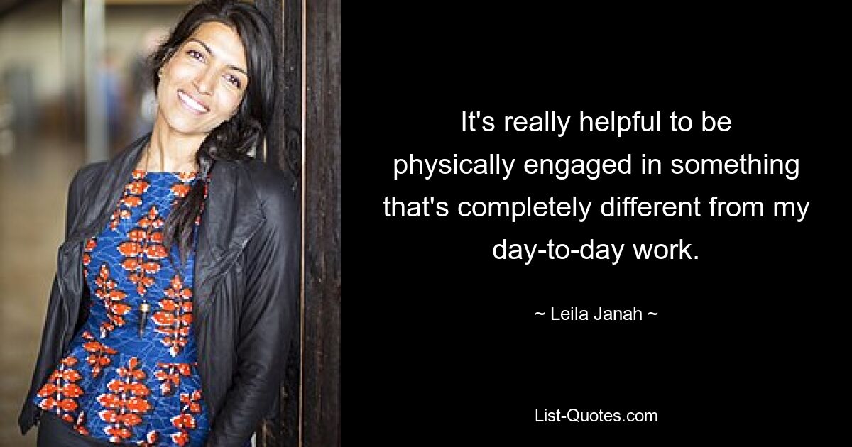 It's really helpful to be physically engaged in something that's completely different from my day-to-day work. — © Leila Janah