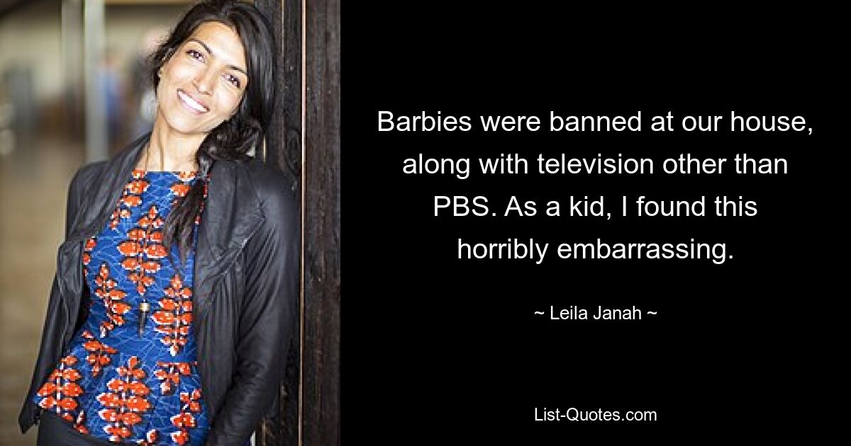 Barbies were banned at our house, along with television other than PBS. As a kid, I found this horribly embarrassing. — © Leila Janah