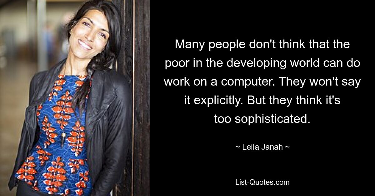 Many people don't think that the poor in the developing world can do work on a computer. They won't say it explicitly. But they think it's too sophisticated. — © Leila Janah