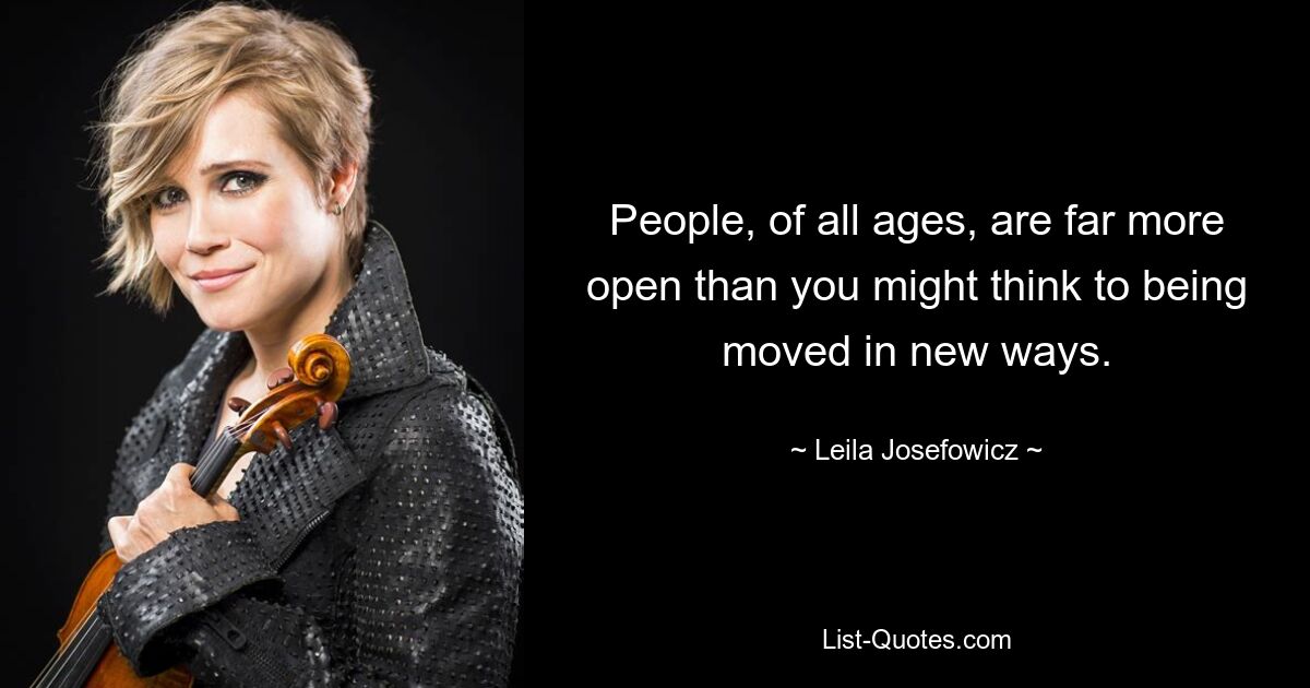 People, of all ages, are far more open than you might think to being moved in new ways. — © Leila Josefowicz