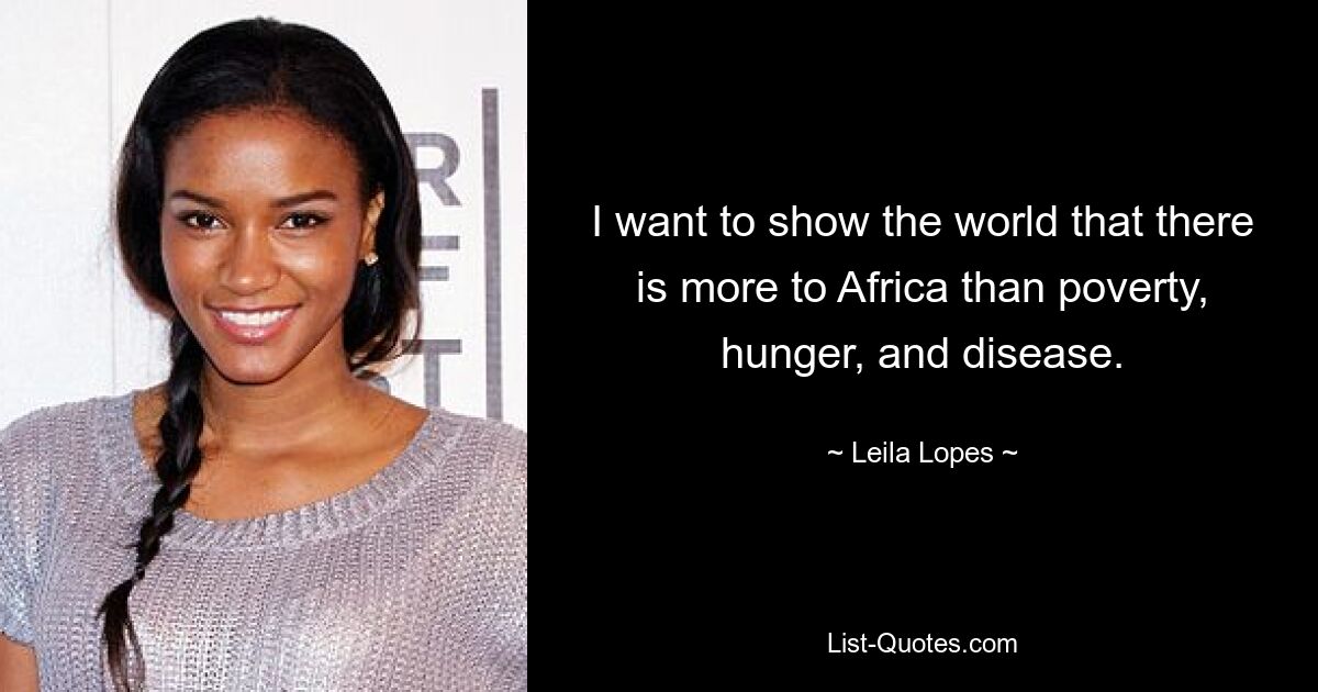 I want to show the world that there is more to Africa than poverty, hunger, and disease. — © Leila Lopes