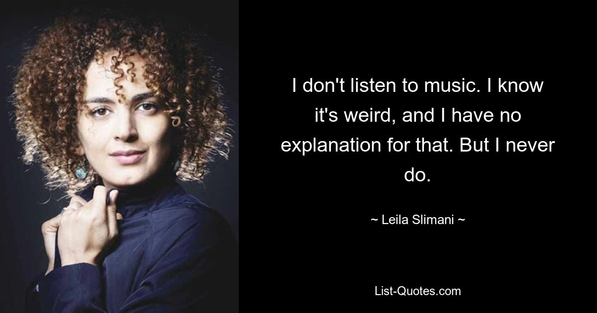 I don't listen to music. I know it's weird, and I have no explanation for that. But I never do. — © Leila Slimani