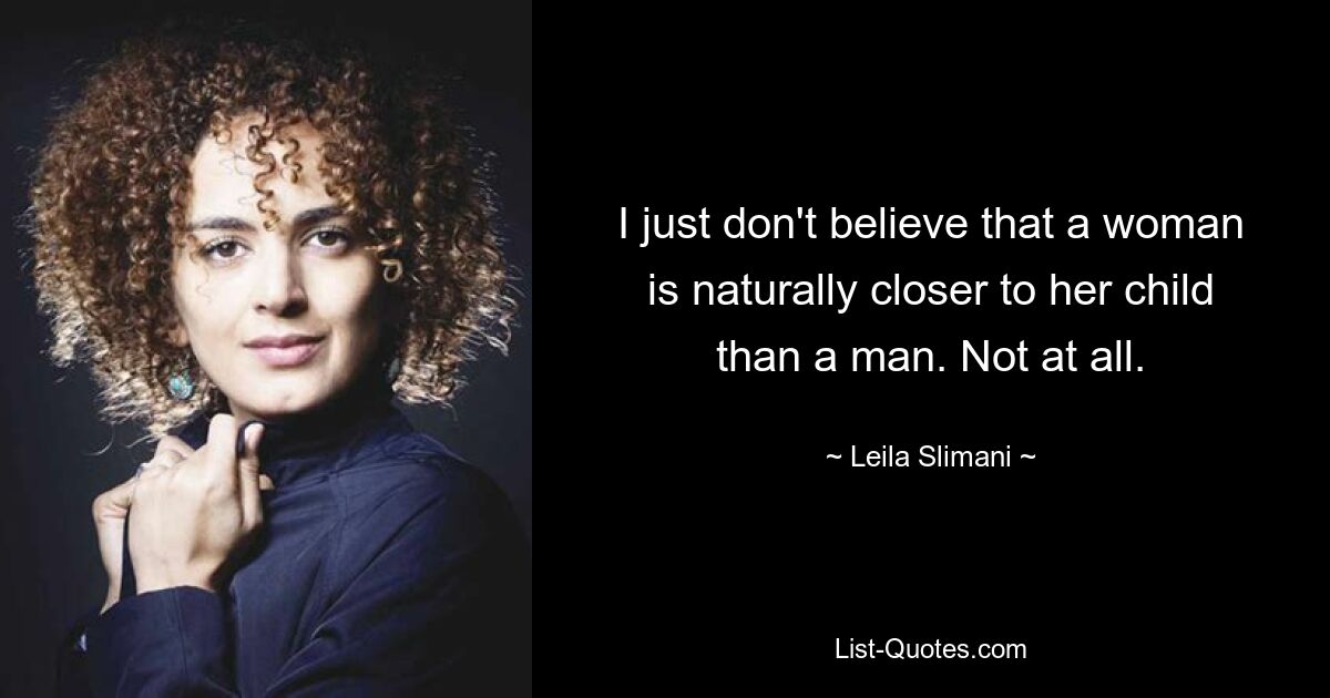 I just don't believe that a woman is naturally closer to her child than a man. Not at all. — © Leila Slimani