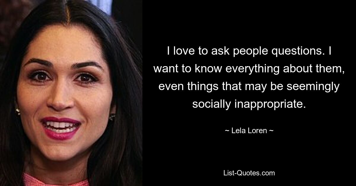 I love to ask people questions. I want to know everything about them, even things that may be seemingly socially inappropriate. — © Lela Loren