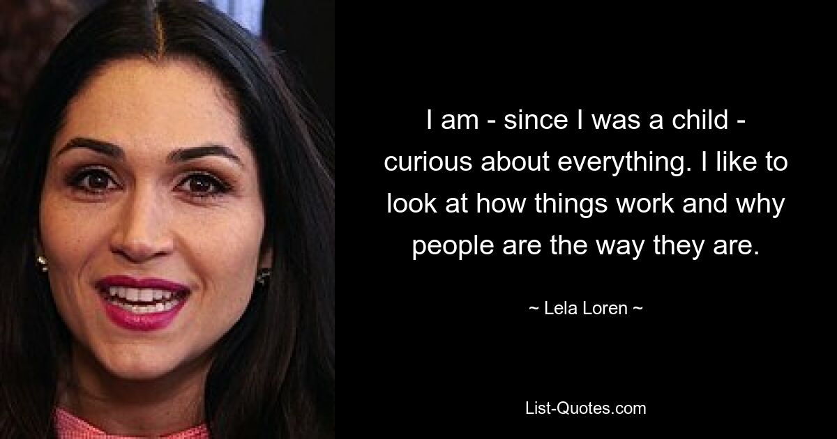 I am - since I was a child - curious about everything. I like to look at how things work and why people are the way they are. — © Lela Loren