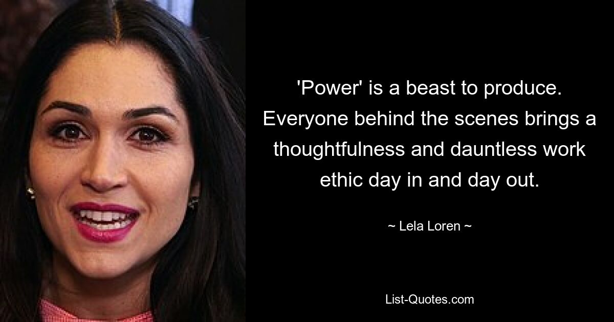 'Power' is a beast to produce. Everyone behind the scenes brings a thoughtfulness and dauntless work ethic day in and day out. — © Lela Loren