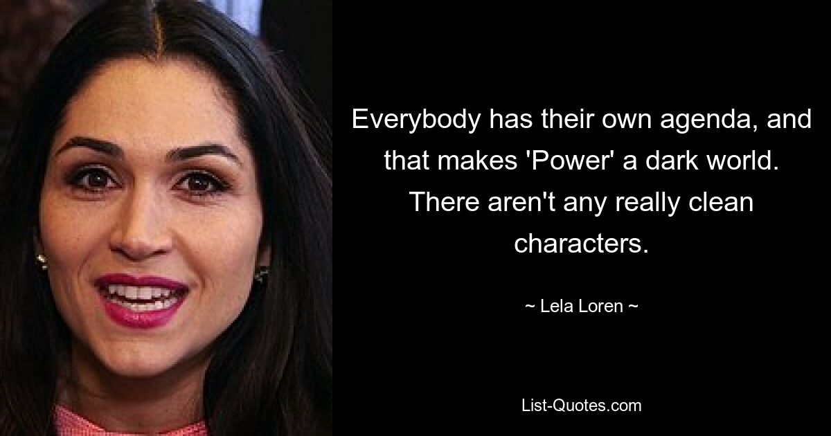 Everybody has their own agenda, and that makes 'Power' a dark world. There aren't any really clean characters. — © Lela Loren