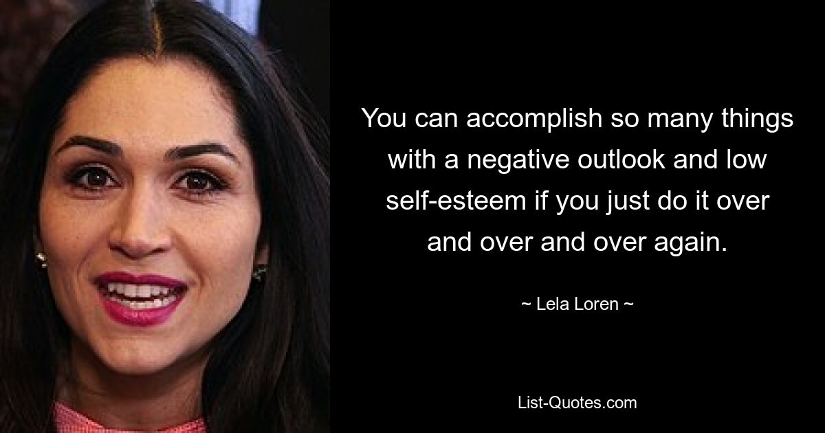 You can accomplish so many things with a negative outlook and low self-esteem if you just do it over and over and over again. — © Lela Loren