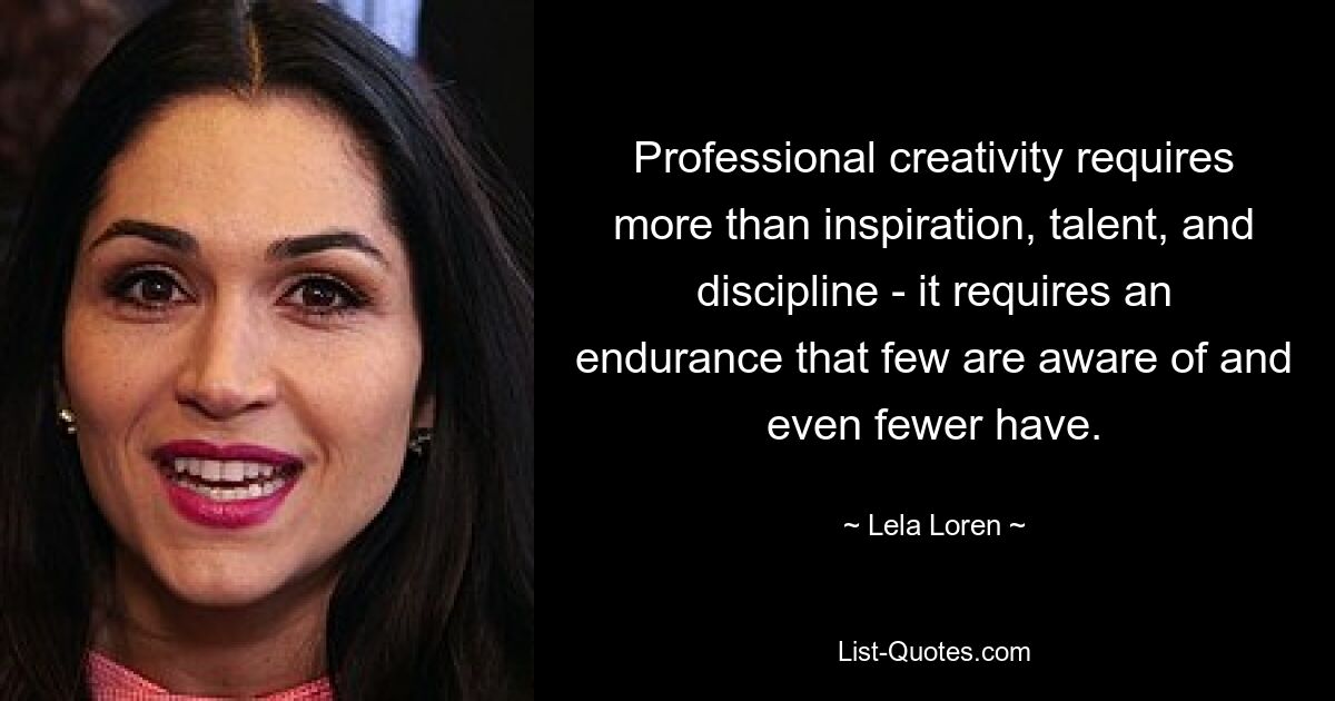 Professional creativity requires more than inspiration, talent, and discipline - it requires an endurance that few are aware of and even fewer have. — © Lela Loren