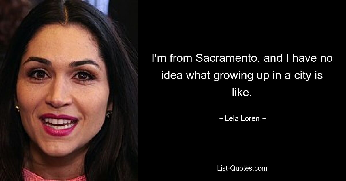 I'm from Sacramento, and I have no idea what growing up in a city is like. — © Lela Loren