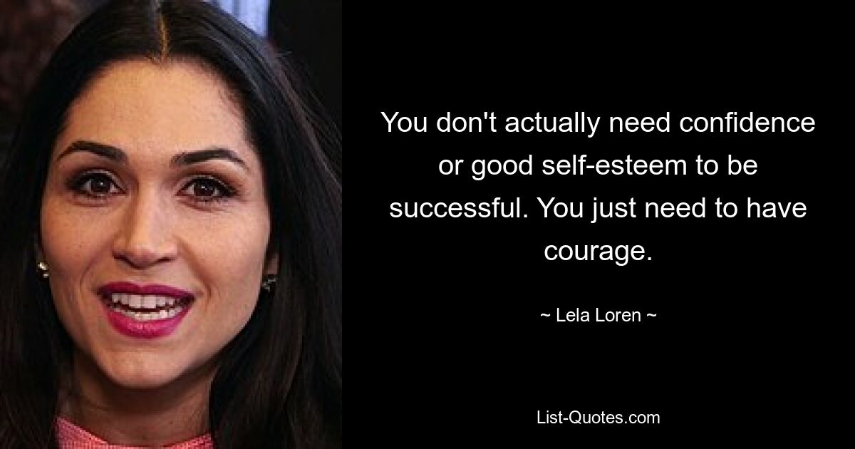 You don't actually need confidence or good self-esteem to be successful. You just need to have courage. — © Lela Loren