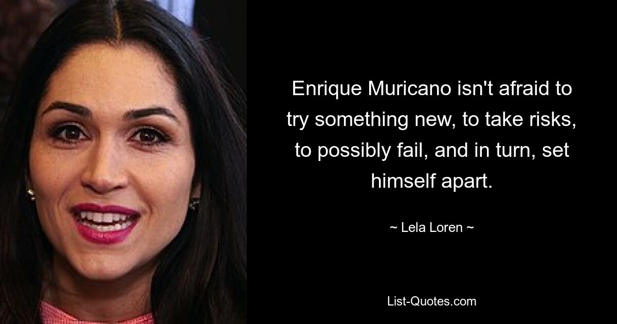 Enrique Muricano isn't afraid to try something new, to take risks, to possibly fail, and in turn, set himself apart. — © Lela Loren