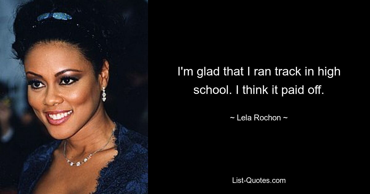 I'm glad that I ran track in high school. I think it paid off. — © Lela Rochon