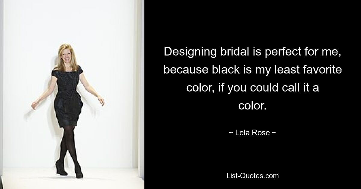 Designing bridal is perfect for me, because black is my least favorite color, if you could call it a color. — © Lela Rose