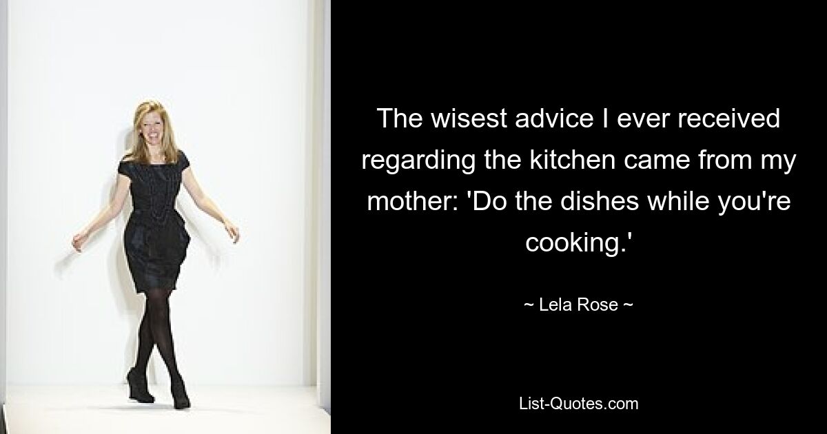 The wisest advice I ever received regarding the kitchen came from my mother: 'Do the dishes while you're cooking.' — © Lela Rose