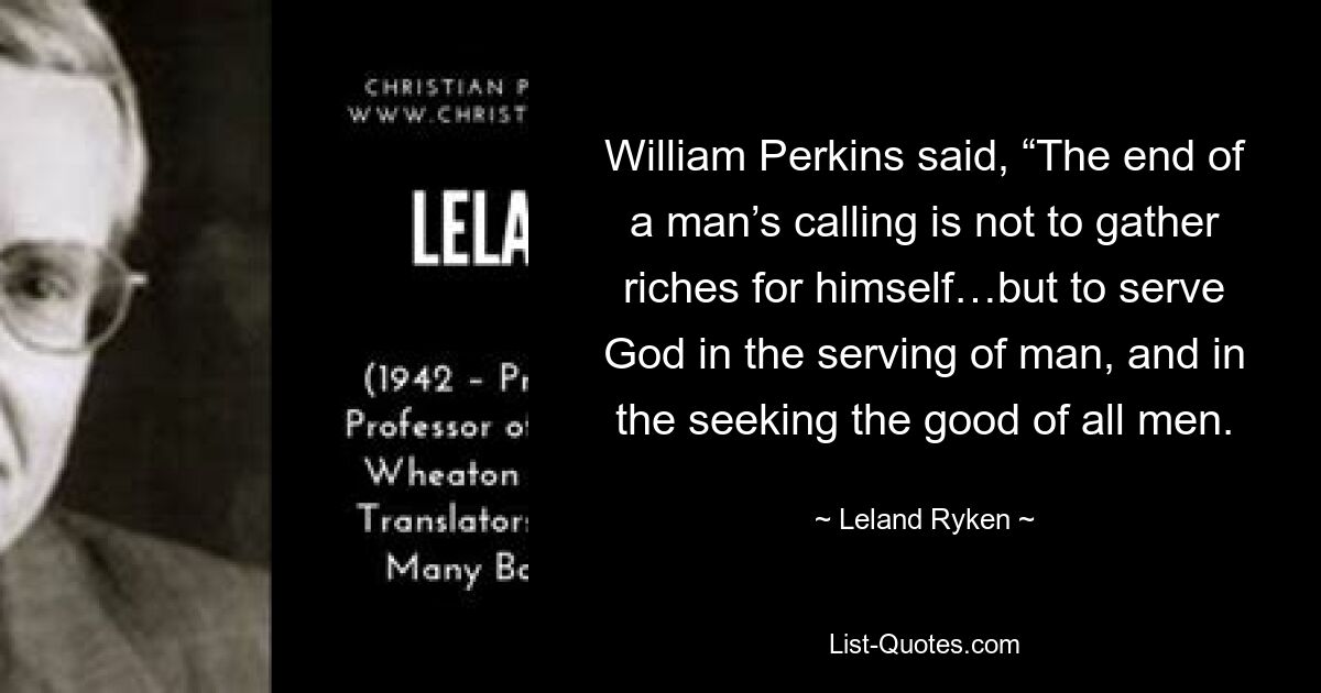 Уильям Перкинс сказал: «Цель призвания человека не в том, чтобы собирать богатства для себя… а в том, чтобы служить Богу, служа людям и стремясь к благу всех людей. — © Леланд Райкен 