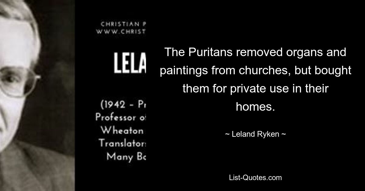 The Puritans removed organs and paintings from churches, but bought them for private use in their homes. — © Leland Ryken