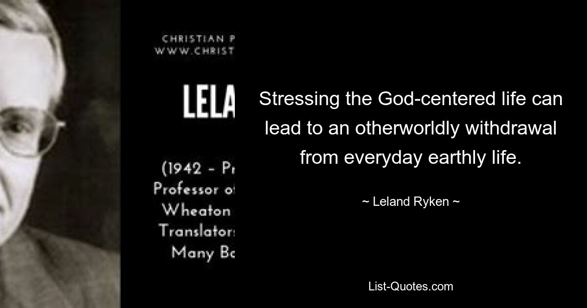 Stressing the God-centered life can lead to an otherworldly withdrawal from everyday earthly life. — © Leland Ryken