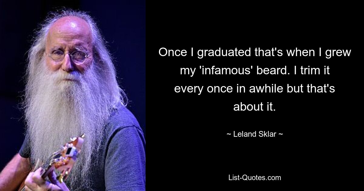 Once I graduated that's when I grew my 'infamous' beard. I trim it every once in awhile but that's about it. — © Leland Sklar