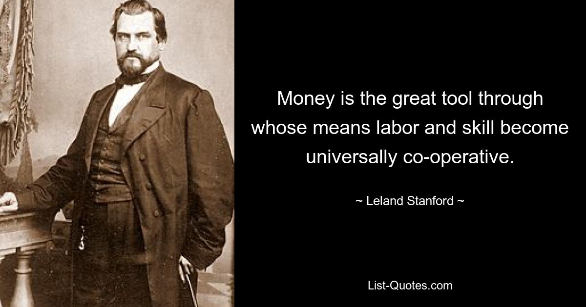 Money is the great tool through whose means labor and skill become universally co-operative. — © Leland Stanford