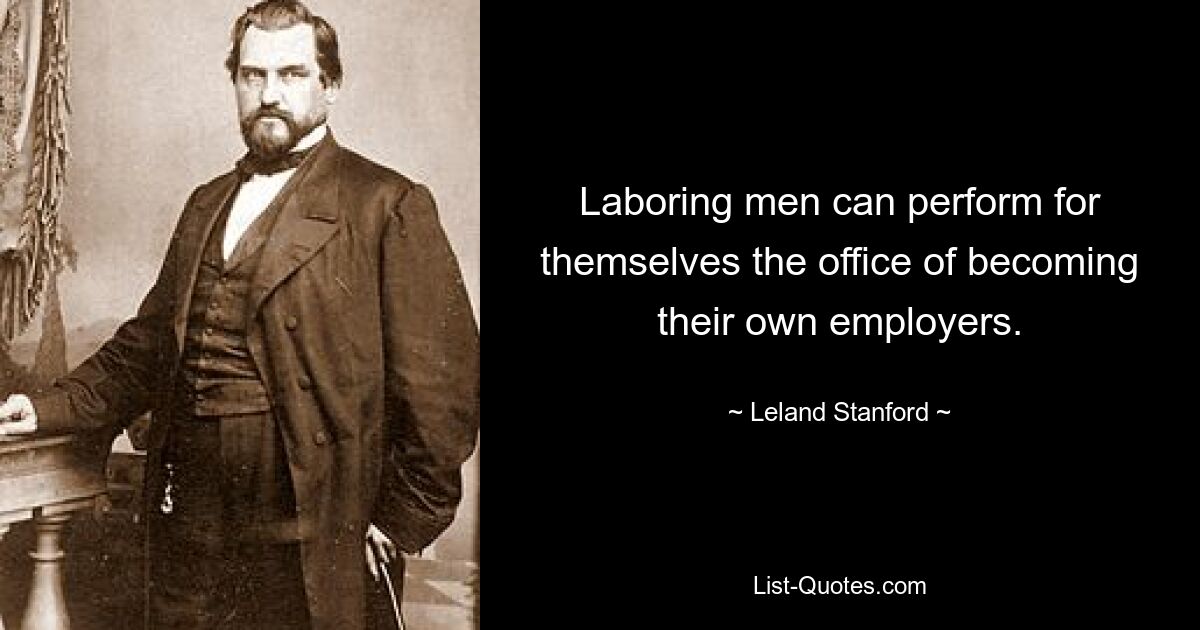 Laboring men can perform for themselves the office of becoming their own employers. — © Leland Stanford