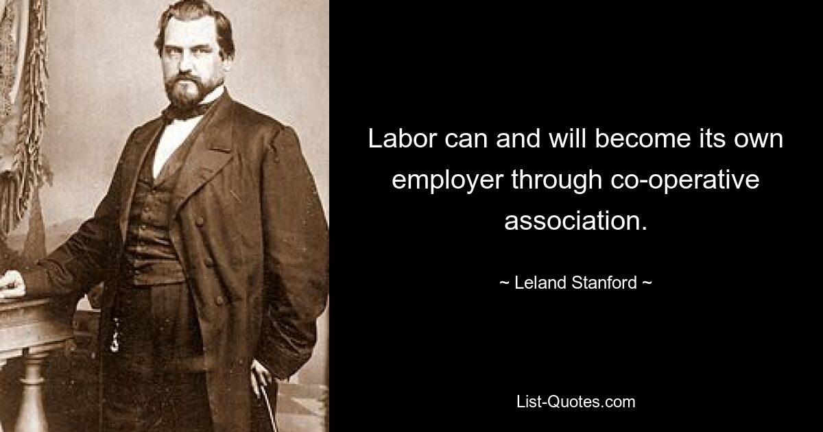 Labor can and will become its own employer through co-operative association. — © Leland Stanford