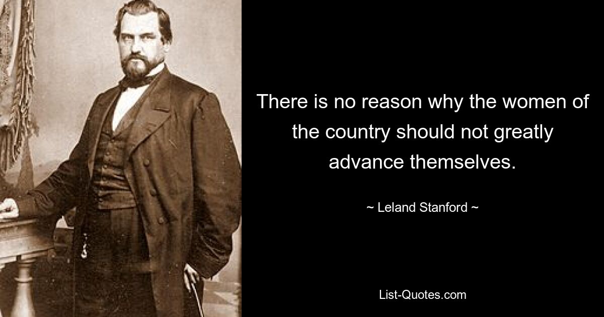 There is no reason why the women of the country should not greatly advance themselves. — © Leland Stanford