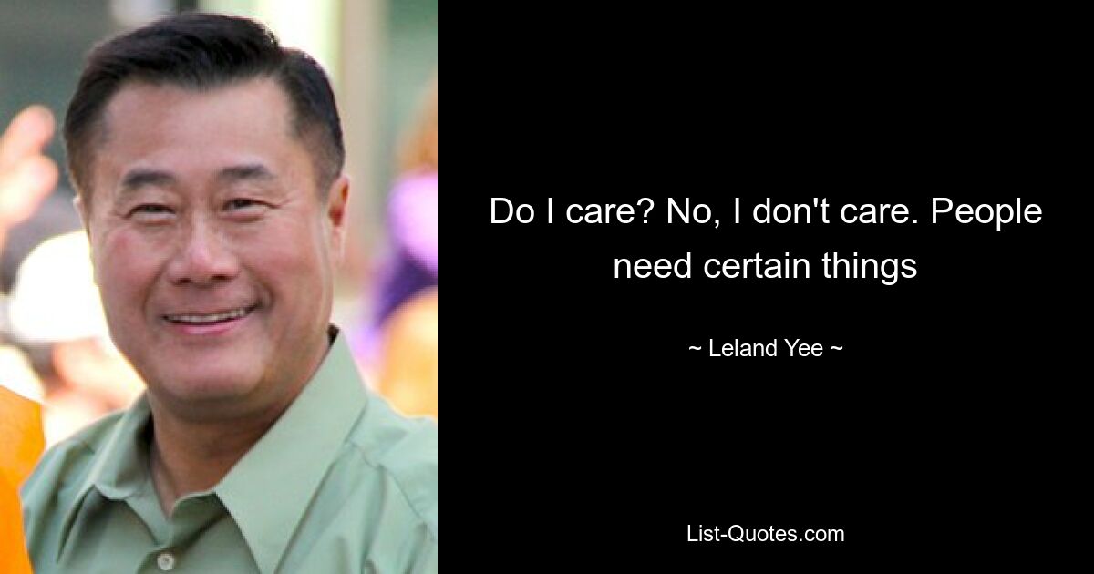 Do I care? No, I don't care. People need certain things — © Leland Yee