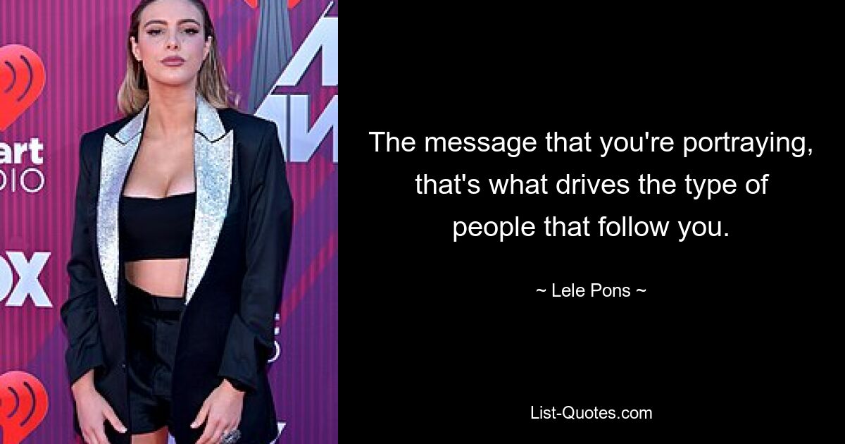 The message that you're portraying, that's what drives the type of people that follow you. — © Lele Pons