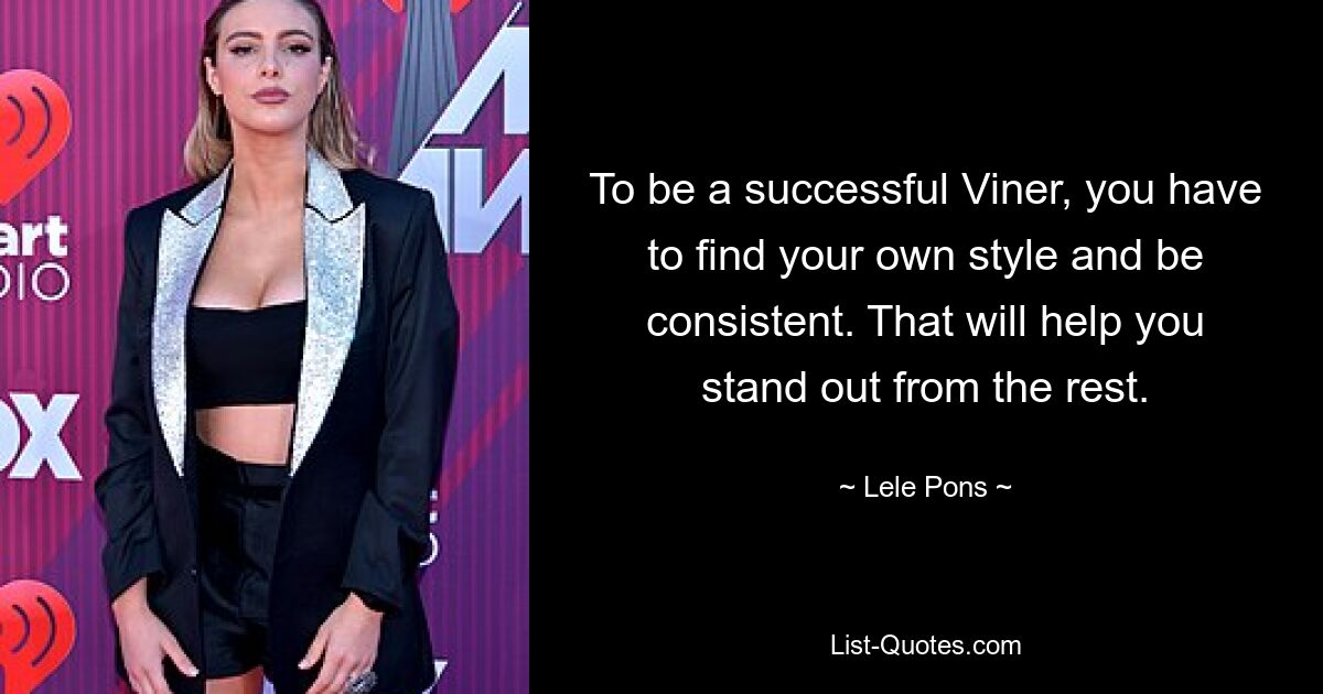 To be a successful Viner, you have to find your own style and be consistent. That will help you stand out from the rest. — © Lele Pons