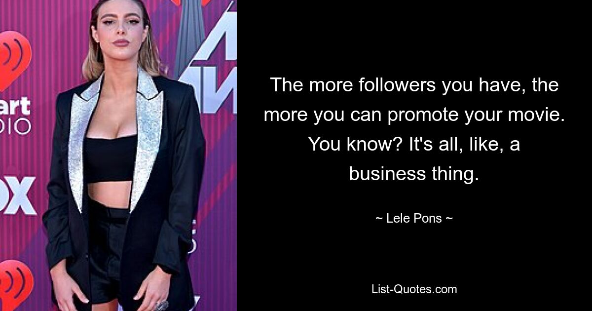 The more followers you have, the more you can promote your movie. You know? It's all, like, a business thing. — © Lele Pons