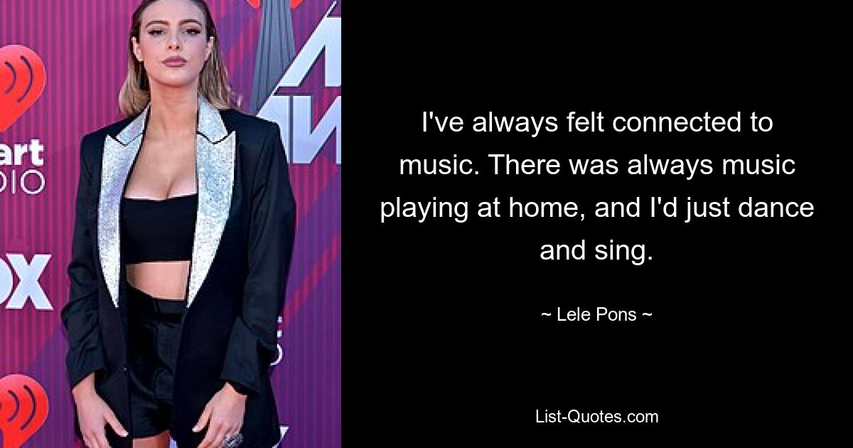 I've always felt connected to music. There was always music playing at home, and I'd just dance and sing. — © Lele Pons