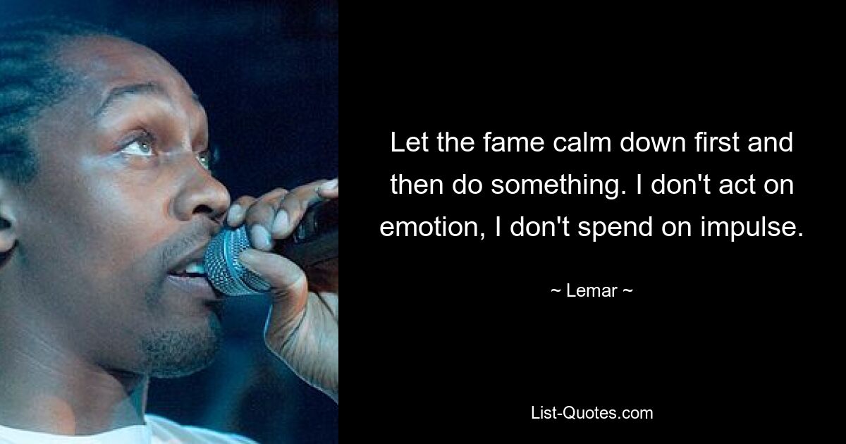 Let the fame calm down first and then do something. I don't act on emotion, I don't spend on impulse. — © Lemar