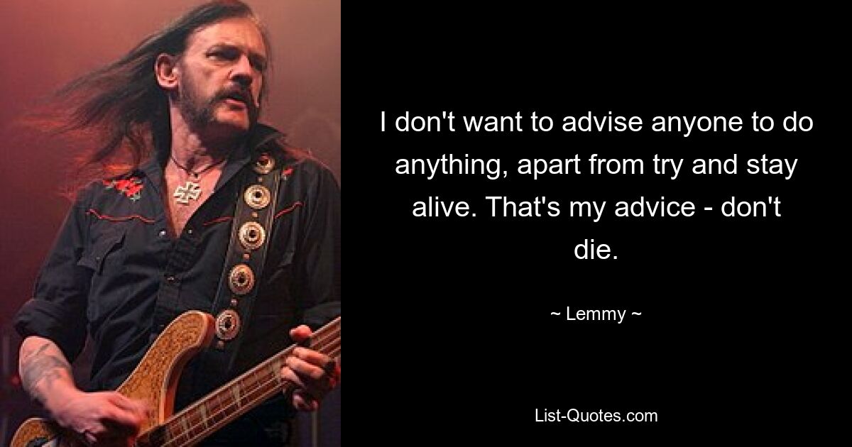 I don't want to advise anyone to do anything, apart from try and stay alive. That's my advice - don't die. — © Lemmy