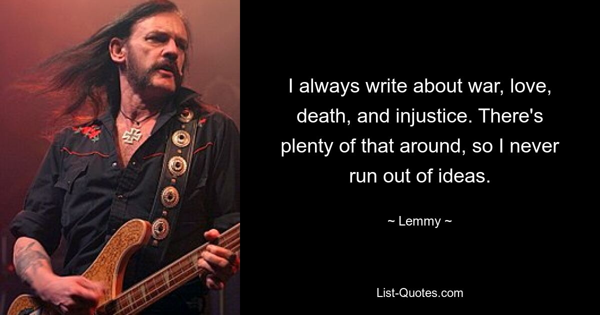 I always write about war, love, death, and injustice. There's plenty of that around, so I never run out of ideas. — © Lemmy