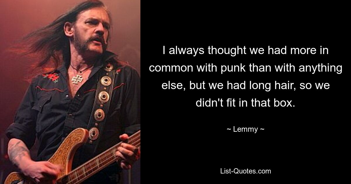 I always thought we had more in common with punk than with anything else, but we had long hair, so we didn't fit in that box. — © Lemmy