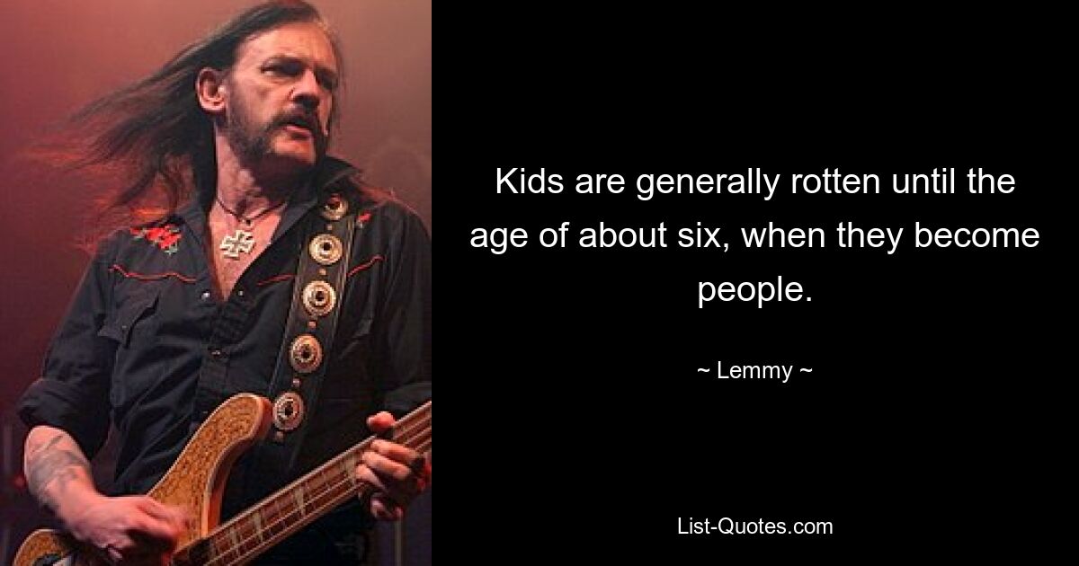 Kids are generally rotten until the age of about six, when they become people. — © Lemmy