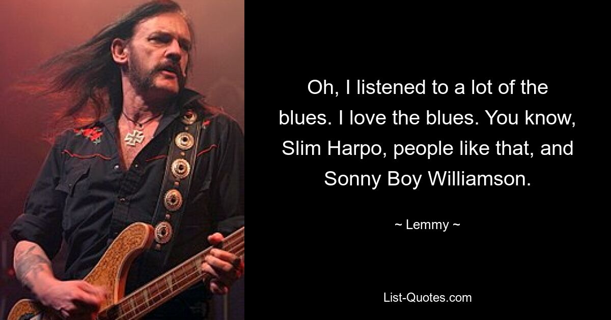 Oh, I listened to a lot of the blues. I love the blues. You know, Slim Harpo, people like that, and Sonny Boy Williamson. — © Lemmy