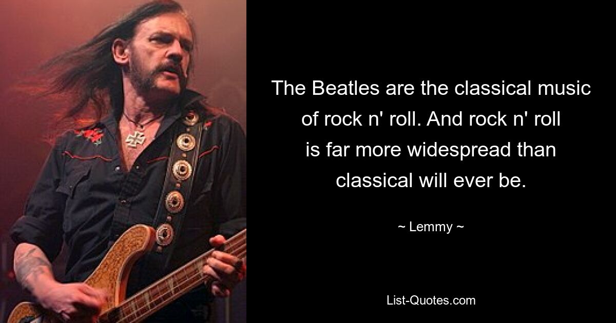 The Beatles are the classical music of rock n' roll. And rock n' roll is far more widespread than classical will ever be. — © Lemmy