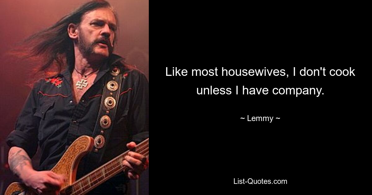 Like most housewives, I don't cook unless I have company. — © Lemmy