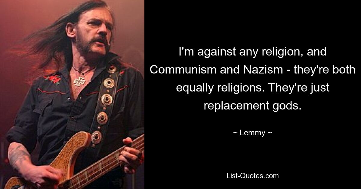 I'm against any religion, and Communism and Nazism - they're both equally religions. They're just replacement gods. — © Lemmy