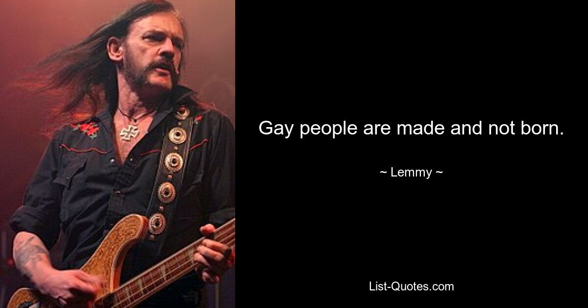 Gay people are made and not born. — © Lemmy