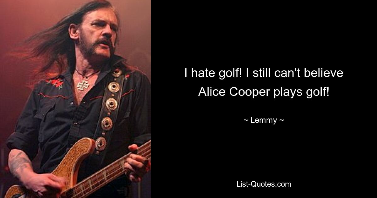 I hate golf! I still can't believe Alice Cooper plays golf! — © Lemmy